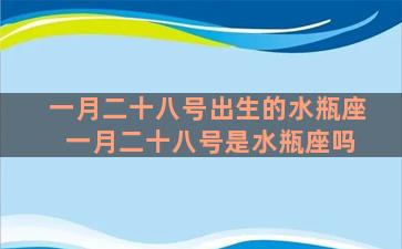 一月二十八号出生的水瓶座 一月二十八号是水瓶座吗